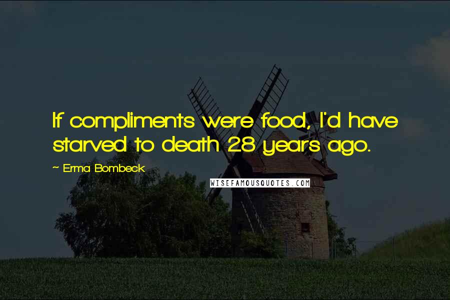 Erma Bombeck Quotes: If compliments were food, I'd have starved to death 28 years ago.