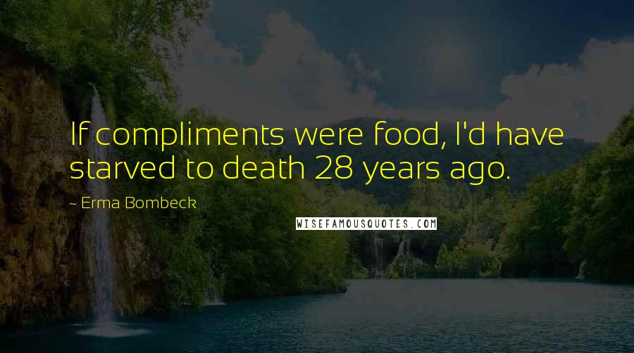 Erma Bombeck Quotes: If compliments were food, I'd have starved to death 28 years ago.