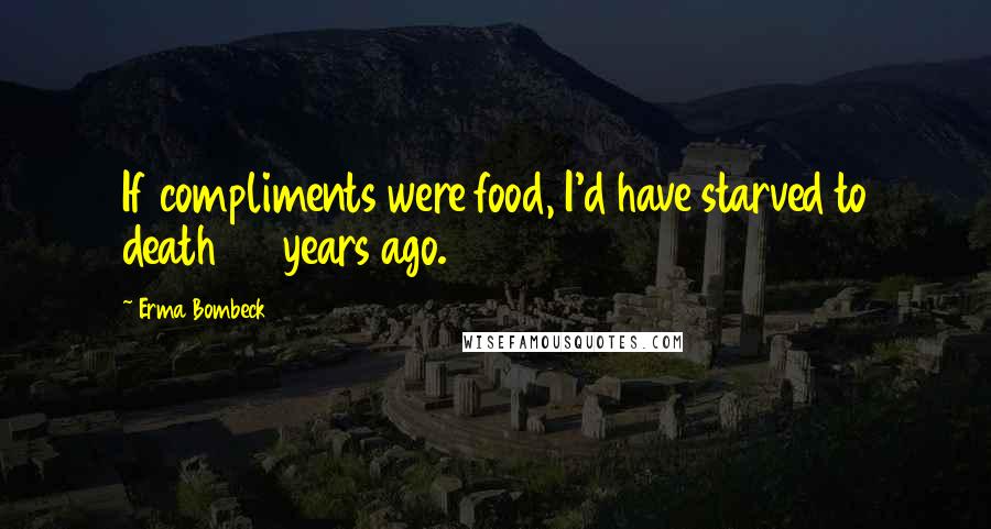 Erma Bombeck Quotes: If compliments were food, I'd have starved to death 28 years ago.