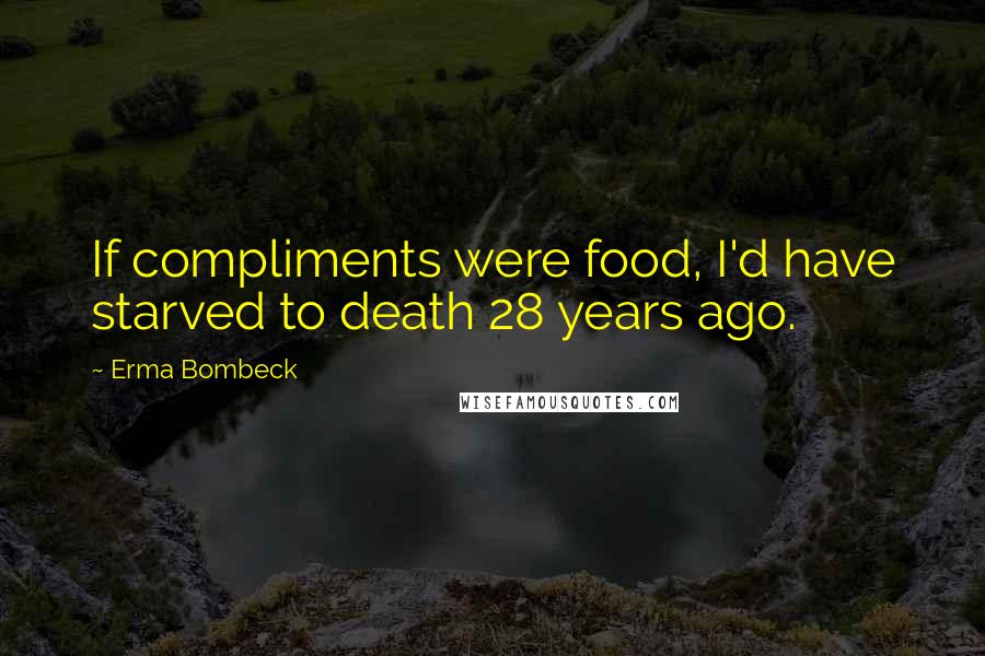 Erma Bombeck Quotes: If compliments were food, I'd have starved to death 28 years ago.