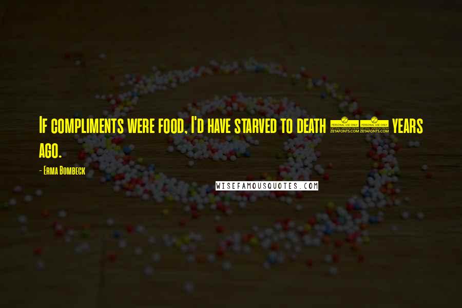 Erma Bombeck Quotes: If compliments were food, I'd have starved to death 28 years ago.