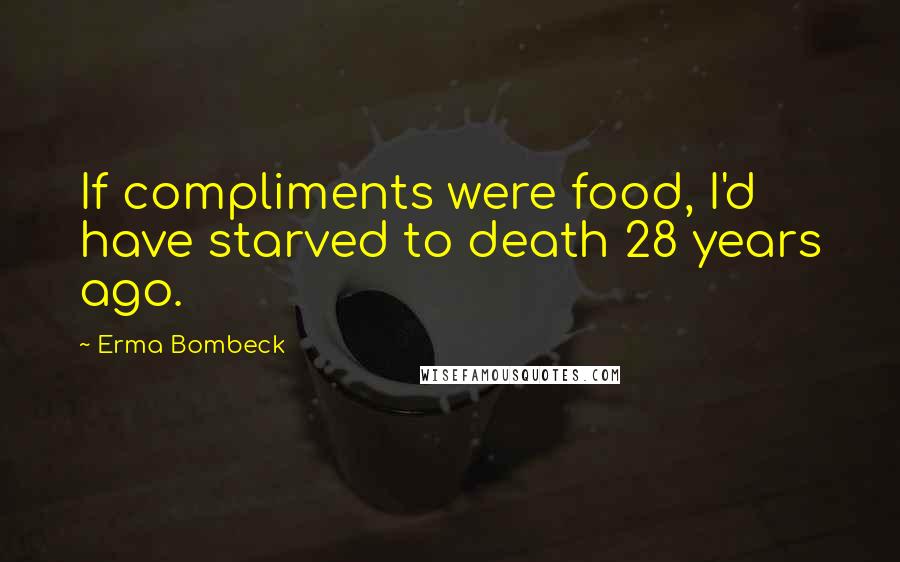 Erma Bombeck Quotes: If compliments were food, I'd have starved to death 28 years ago.