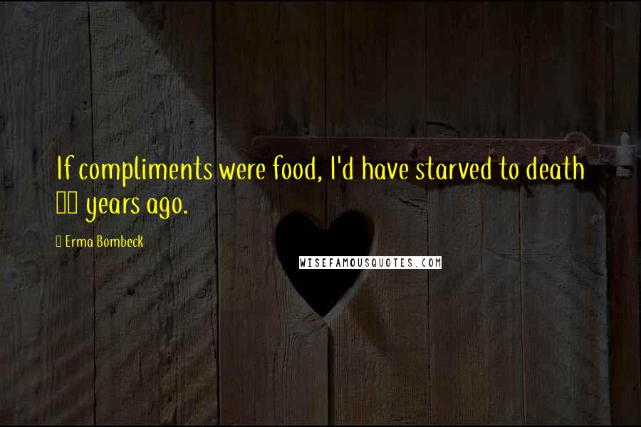 Erma Bombeck Quotes: If compliments were food, I'd have starved to death 28 years ago.