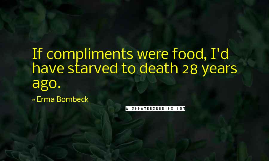 Erma Bombeck Quotes: If compliments were food, I'd have starved to death 28 years ago.