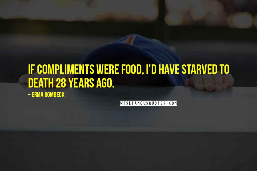 Erma Bombeck Quotes: If compliments were food, I'd have starved to death 28 years ago.