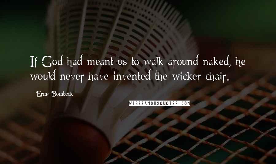Erma Bombeck Quotes: If God had meant us to walk around naked, he would never have invented the wicker chair.