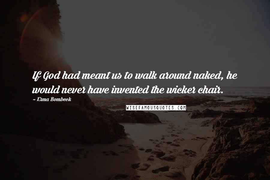 Erma Bombeck Quotes: If God had meant us to walk around naked, he would never have invented the wicker chair.