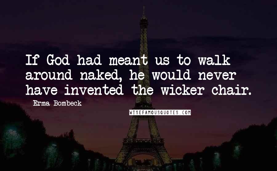 Erma Bombeck Quotes: If God had meant us to walk around naked, he would never have invented the wicker chair.