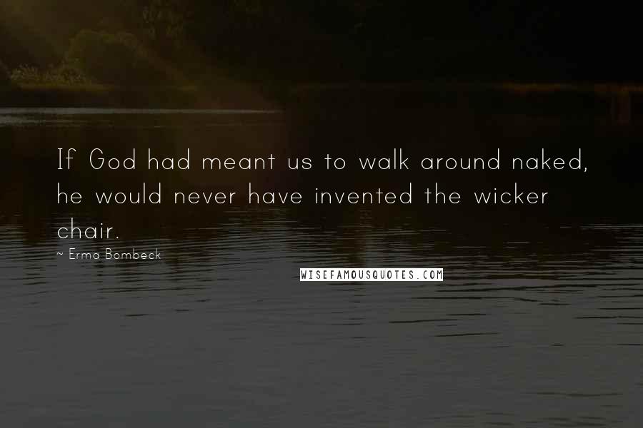 Erma Bombeck Quotes: If God had meant us to walk around naked, he would never have invented the wicker chair.