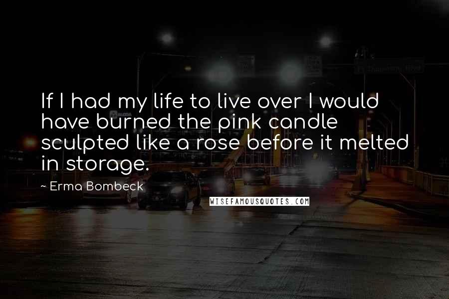 Erma Bombeck Quotes: If I had my life to live over I would have burned the pink candle sculpted like a rose before it melted in storage.