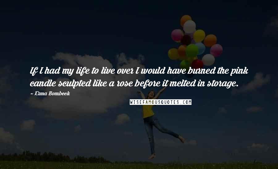 Erma Bombeck Quotes: If I had my life to live over I would have burned the pink candle sculpted like a rose before it melted in storage.