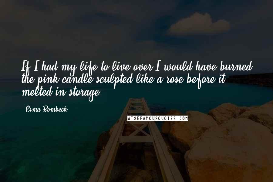 Erma Bombeck Quotes: If I had my life to live over I would have burned the pink candle sculpted like a rose before it melted in storage.