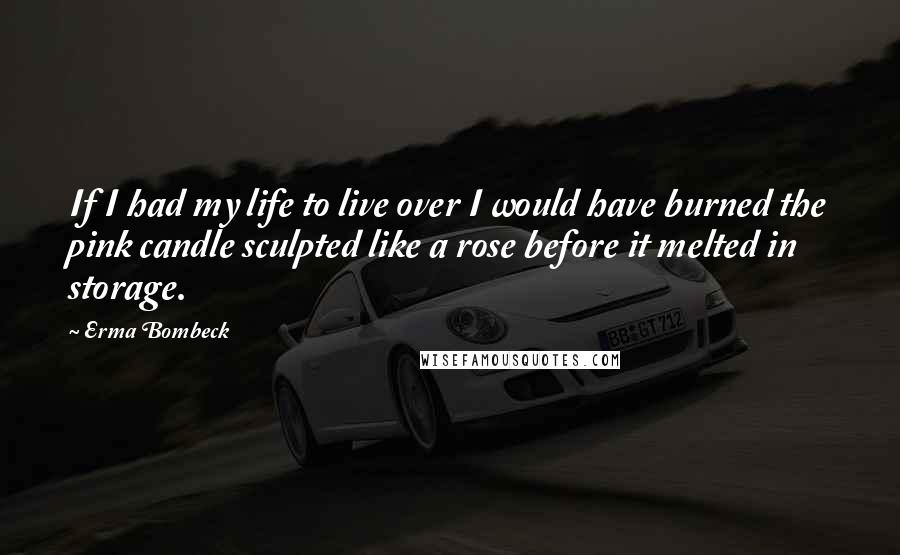 Erma Bombeck Quotes: If I had my life to live over I would have burned the pink candle sculpted like a rose before it melted in storage.