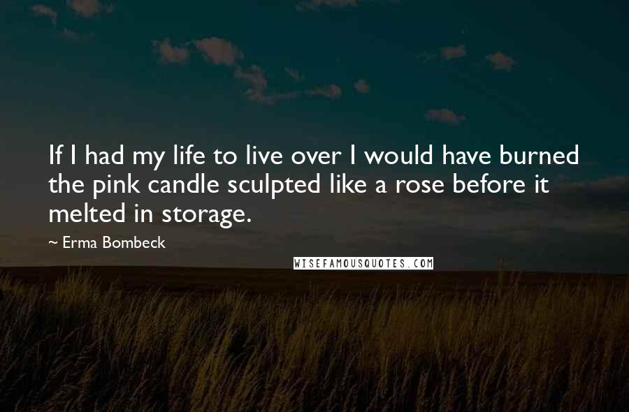 Erma Bombeck Quotes: If I had my life to live over I would have burned the pink candle sculpted like a rose before it melted in storage.