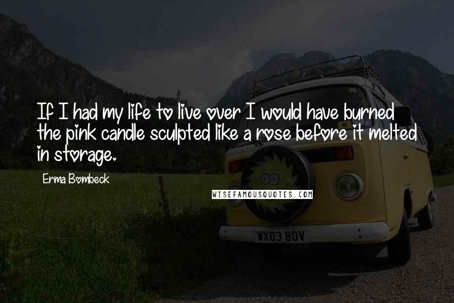 Erma Bombeck Quotes: If I had my life to live over I would have burned the pink candle sculpted like a rose before it melted in storage.