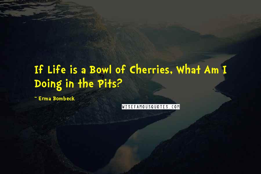 Erma Bombeck Quotes: If Life is a Bowl of Cherries, What Am I Doing in the Pits?