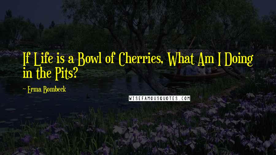 Erma Bombeck Quotes: If Life is a Bowl of Cherries, What Am I Doing in the Pits?
