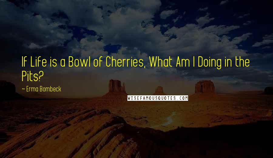 Erma Bombeck Quotes: If Life is a Bowl of Cherries, What Am I Doing in the Pits?