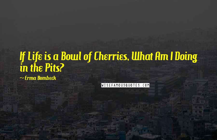 Erma Bombeck Quotes: If Life is a Bowl of Cherries, What Am I Doing in the Pits?