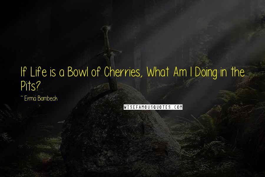 Erma Bombeck Quotes: If Life is a Bowl of Cherries, What Am I Doing in the Pits?