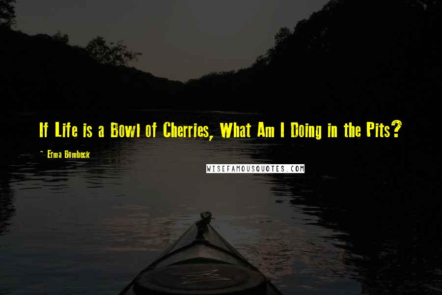 Erma Bombeck Quotes: If Life is a Bowl of Cherries, What Am I Doing in the Pits?