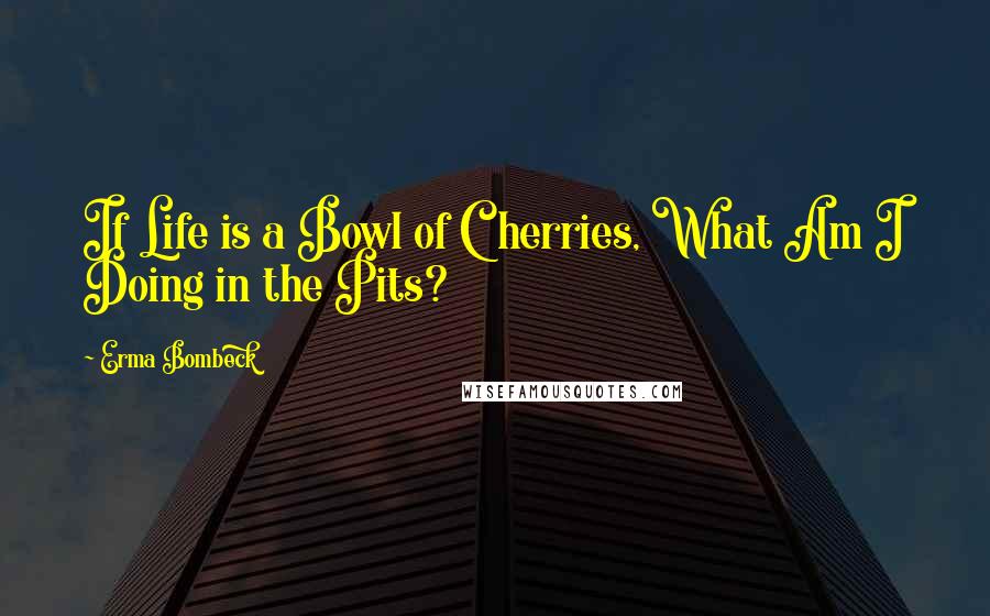 Erma Bombeck Quotes: If Life is a Bowl of Cherries, What Am I Doing in the Pits?