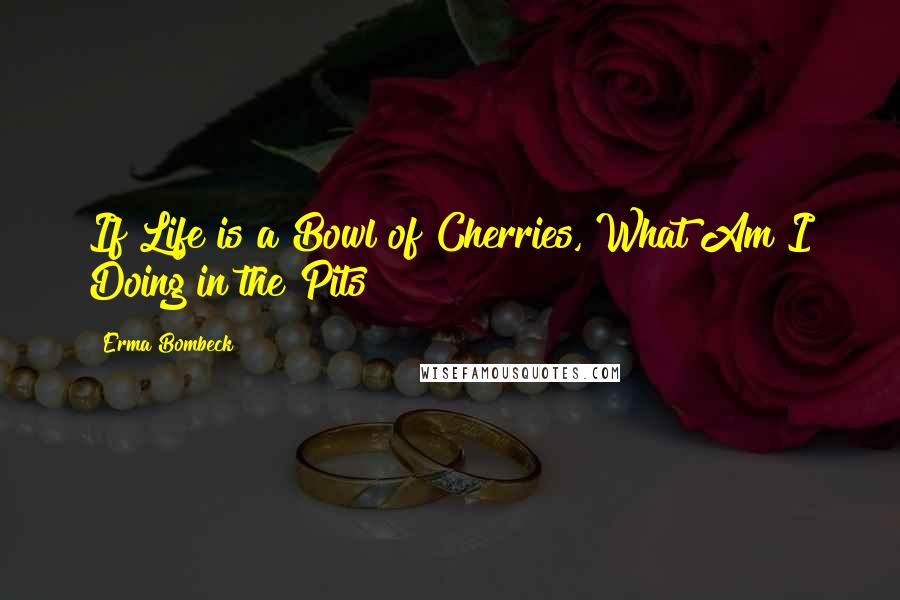 Erma Bombeck Quotes: If Life is a Bowl of Cherries, What Am I Doing in the Pits?