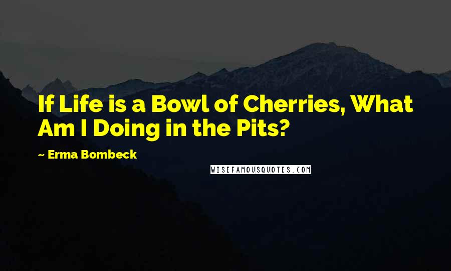 Erma Bombeck Quotes: If Life is a Bowl of Cherries, What Am I Doing in the Pits?