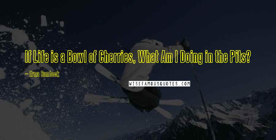 Erma Bombeck Quotes: If Life is a Bowl of Cherries, What Am I Doing in the Pits?