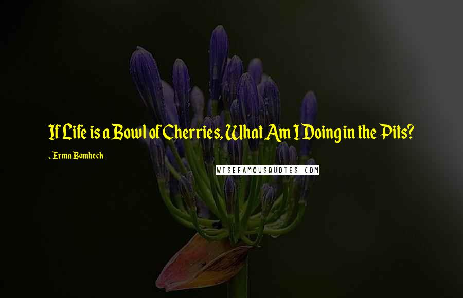 Erma Bombeck Quotes: If Life is a Bowl of Cherries, What Am I Doing in the Pits?