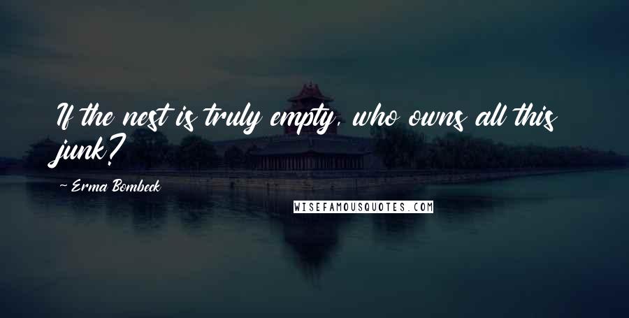 Erma Bombeck Quotes: If the nest is truly empty, who owns all this junk?