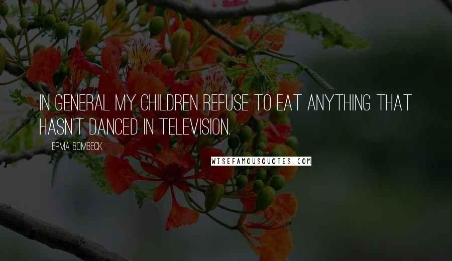 Erma Bombeck Quotes: In general my children refuse to eat anything that hasn't danced in television.