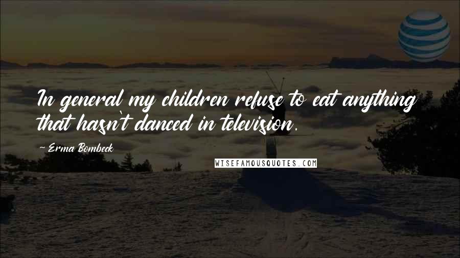 Erma Bombeck Quotes: In general my children refuse to eat anything that hasn't danced in television.