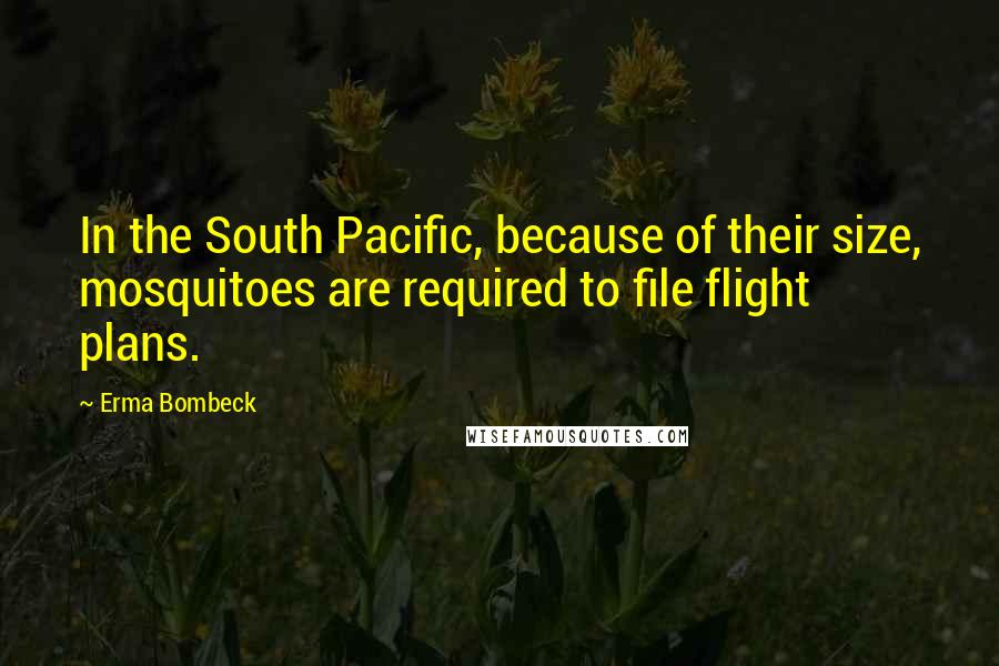 Erma Bombeck Quotes: In the South Pacific, because of their size, mosquitoes are required to file flight plans.