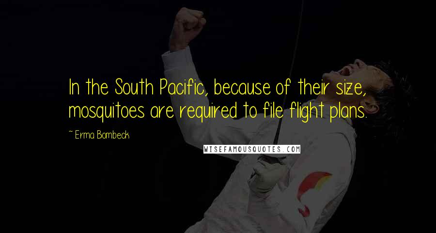 Erma Bombeck Quotes: In the South Pacific, because of their size, mosquitoes are required to file flight plans.