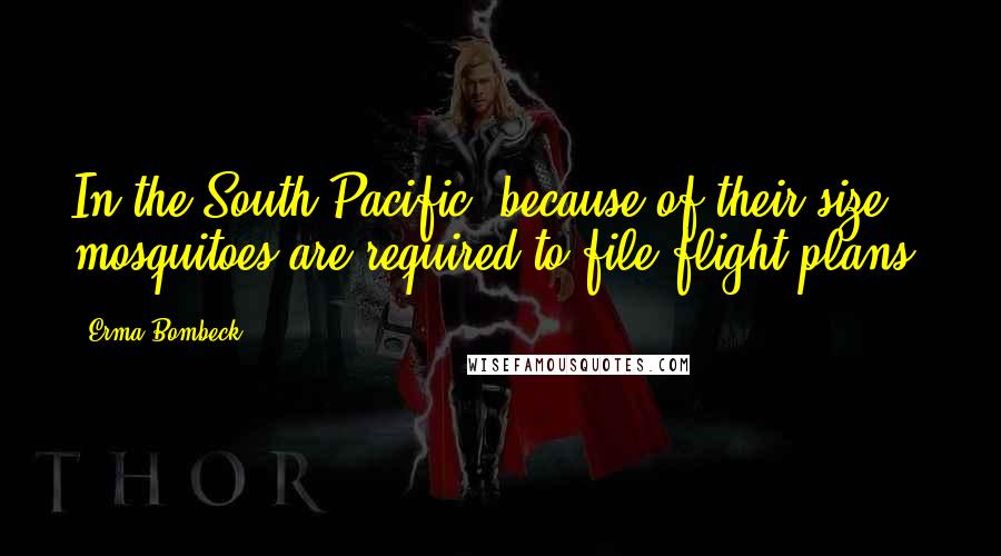 Erma Bombeck Quotes: In the South Pacific, because of their size, mosquitoes are required to file flight plans.