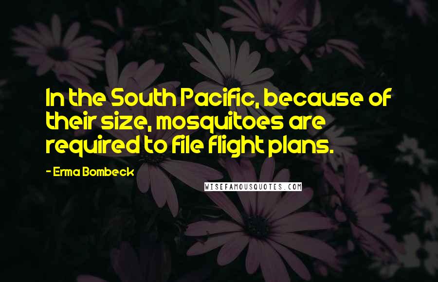 Erma Bombeck Quotes: In the South Pacific, because of their size, mosquitoes are required to file flight plans.