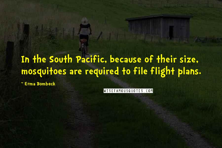 Erma Bombeck Quotes: In the South Pacific, because of their size, mosquitoes are required to file flight plans.