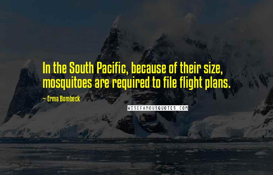 Erma Bombeck Quotes: In the South Pacific, because of their size, mosquitoes are required to file flight plans.