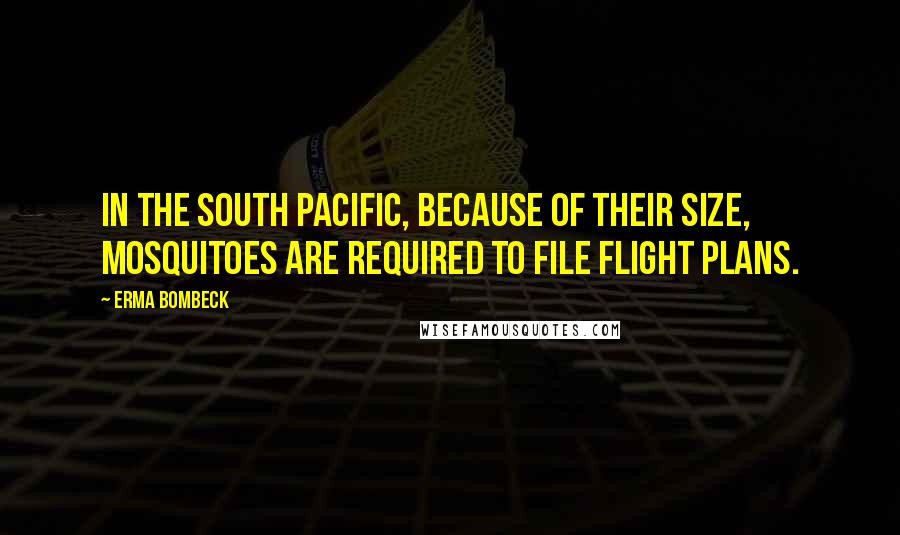 Erma Bombeck Quotes: In the South Pacific, because of their size, mosquitoes are required to file flight plans.