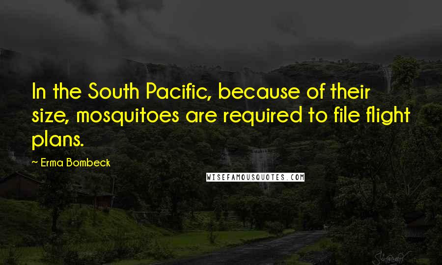 Erma Bombeck Quotes: In the South Pacific, because of their size, mosquitoes are required to file flight plans.