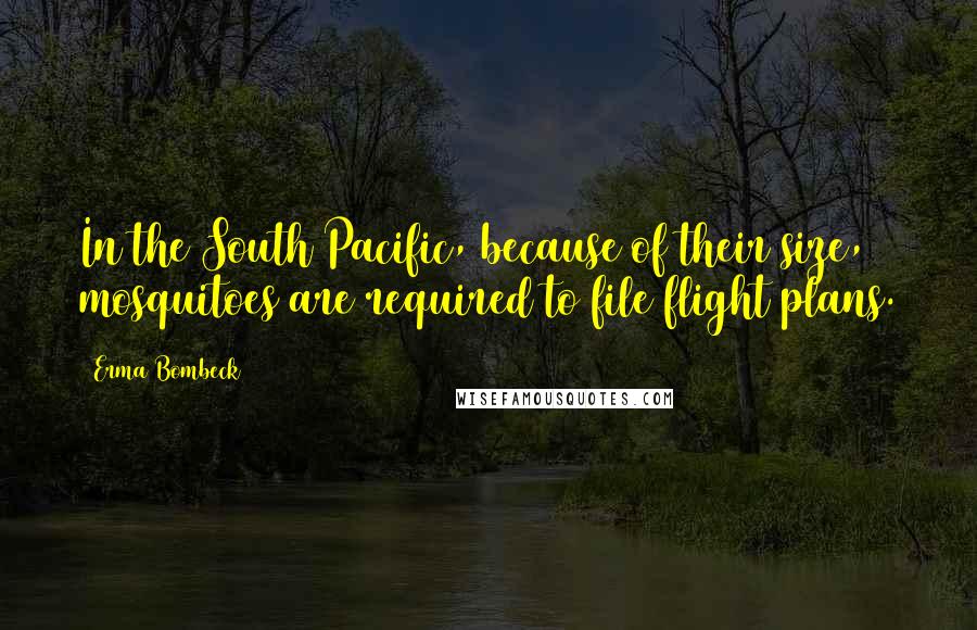 Erma Bombeck Quotes: In the South Pacific, because of their size, mosquitoes are required to file flight plans.