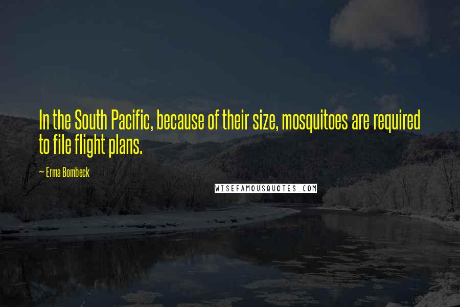 Erma Bombeck Quotes: In the South Pacific, because of their size, mosquitoes are required to file flight plans.