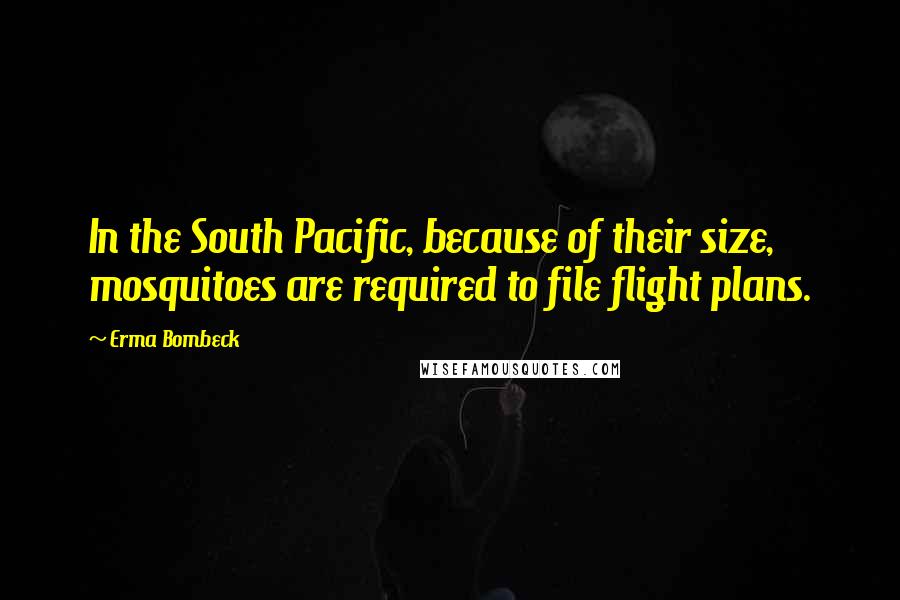 Erma Bombeck Quotes: In the South Pacific, because of their size, mosquitoes are required to file flight plans.