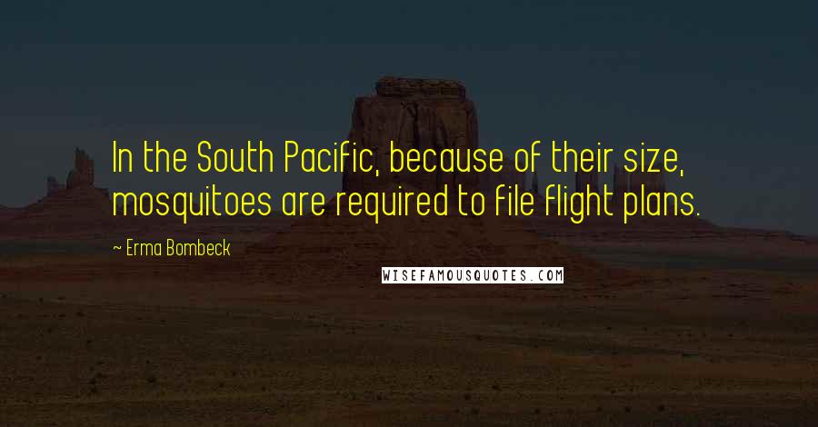 Erma Bombeck Quotes: In the South Pacific, because of their size, mosquitoes are required to file flight plans.