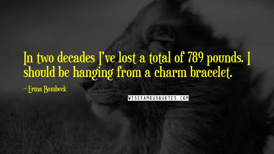 Erma Bombeck Quotes: In two decades I've lost a total of 789 pounds. I should be hanging from a charm bracelet.