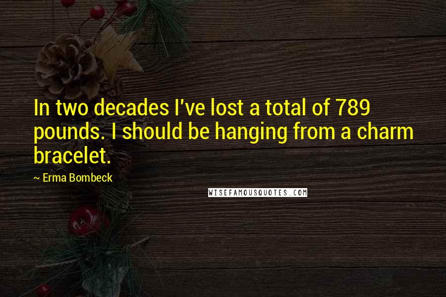 Erma Bombeck Quotes: In two decades I've lost a total of 789 pounds. I should be hanging from a charm bracelet.