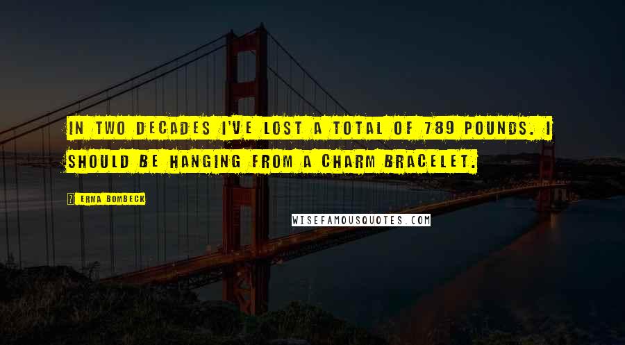 Erma Bombeck Quotes: In two decades I've lost a total of 789 pounds. I should be hanging from a charm bracelet.