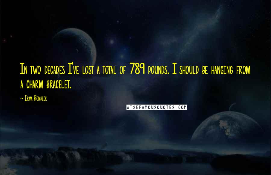 Erma Bombeck Quotes: In two decades I've lost a total of 789 pounds. I should be hanging from a charm bracelet.