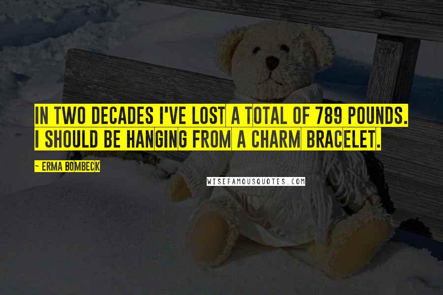 Erma Bombeck Quotes: In two decades I've lost a total of 789 pounds. I should be hanging from a charm bracelet.